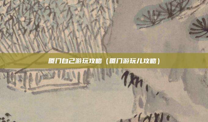 厦门自己游玩攻略(厦门游玩儿攻略)