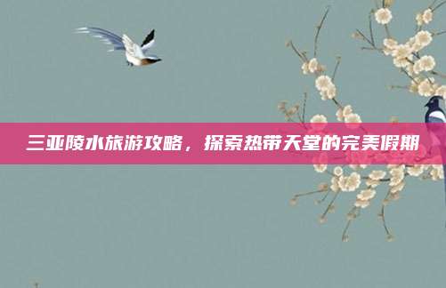 三亚陵水旅游攻略，探索热带天堂的完美假期