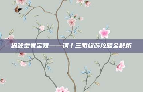 探秘皇家宝藏——清十三陵旅游攻略全解析
