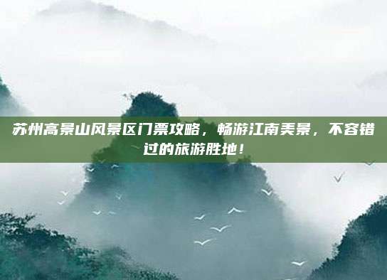 苏州高景山风景区门票攻略，畅游江南美景，不容错过的旅游胜地！