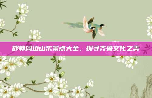邯郸周边山东景点大全，探寻齐鲁文化之美