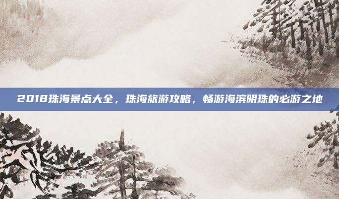 2018珠海景点大全，珠海旅游攻略，畅游海滨明珠的必游之地
