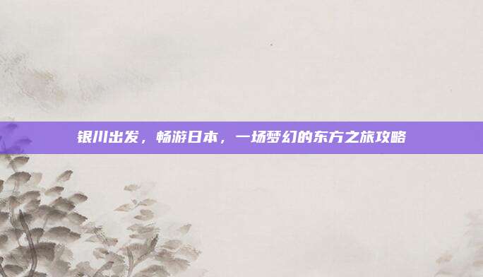 银川出发，畅游日本，一场梦幻的东方之旅攻略