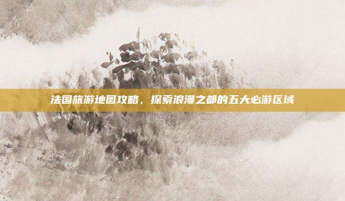 法国旅游地图攻略，探索浪漫之都的五大必游区域