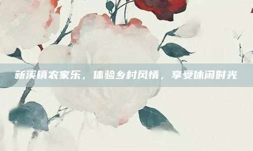 新溪镇农家乐，体验乡村风情，享受休闲时光