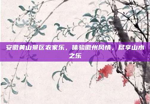 安徽黄山景区农家乐，体验徽州风情，尽享山水之乐