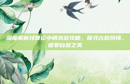 深度解析经律论小镇旅游攻略，探寻古韵风情，感受自然之美