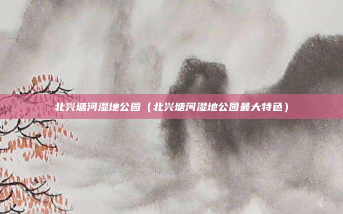 北兴塘河湿地公园(北兴塘河湿地公园最大特色)