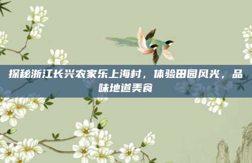 探秘浙江长兴农家乐上海村，体验田园风光，品味地道美食