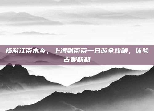 畅游江南水乡，上海到南京一日游全攻略，体验古都新韵