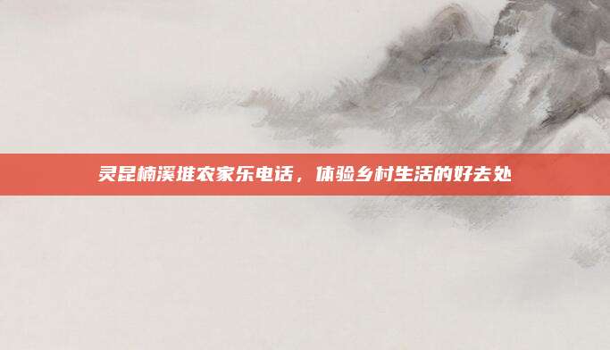 灵昆楠溪堆农家乐电话，体验乡村生活的好去处