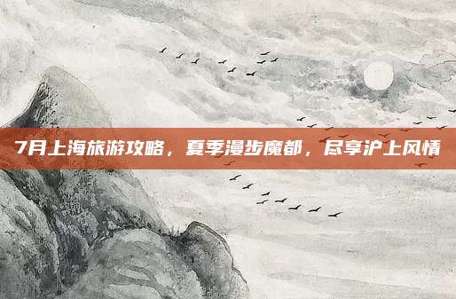 7月上海旅游攻略，夏季漫步魔都，尽享沪上风情