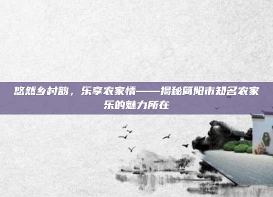 悠然乡村韵,乐享农家情——揭秘简阳市知名农家乐的魅力所在