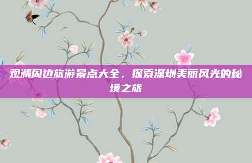 观澜周边旅游景点大全，探索深圳美丽风光的秘境之旅