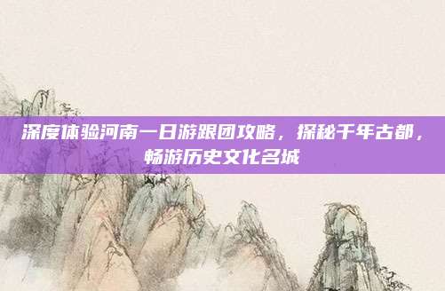 深度体验河南一日游跟团攻略，探秘千年古都，畅游历史文化名城