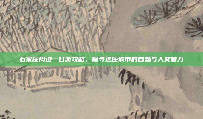 石家庄周边一日游攻略，探寻这座城市的自然与人文魅力