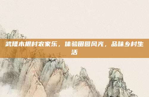 武隆木根村农家乐，体验田园风光，品味乡村生活