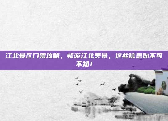 江北景区门票攻略，畅游江北美景，这些信息你不可不知！