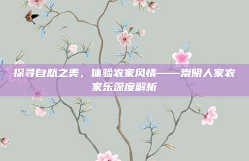 探寻自然之美，体验农家风情——崇明人家农家乐深度解析