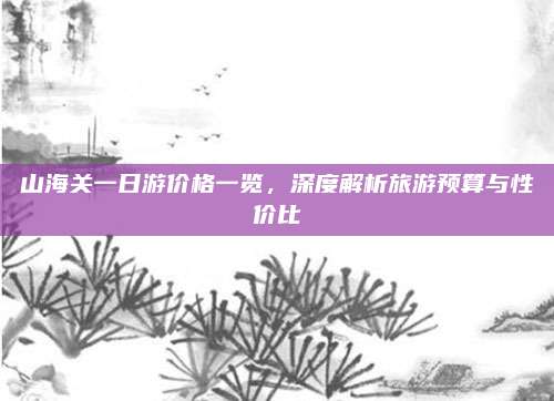 山海关一日游价格一览，深度解析旅游预算与性价比