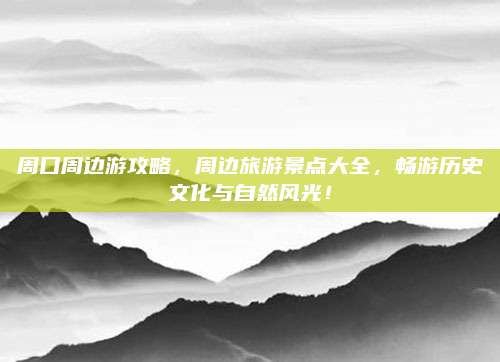 周口周边游攻略，周边旅游景点大全，畅游历史文化与自然风光！