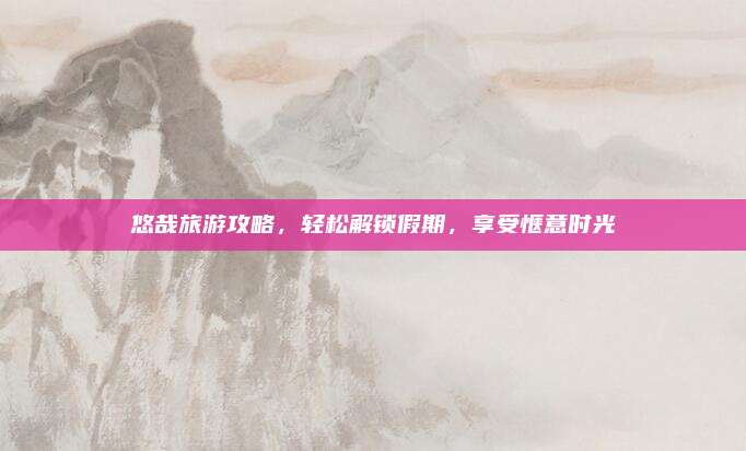 悠哉旅游攻略，轻松解锁假期，享受惬意时光