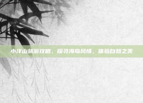 小洋山旅游攻略，探寻海岛风情，体验自然之美