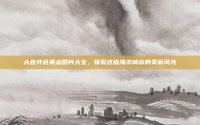 大连特色景点图片大全，探索这座海滨城市的美丽风光