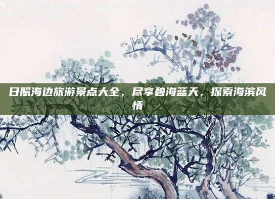 日照海边旅游景点大全，尽享碧海蓝天，探索海滨风情