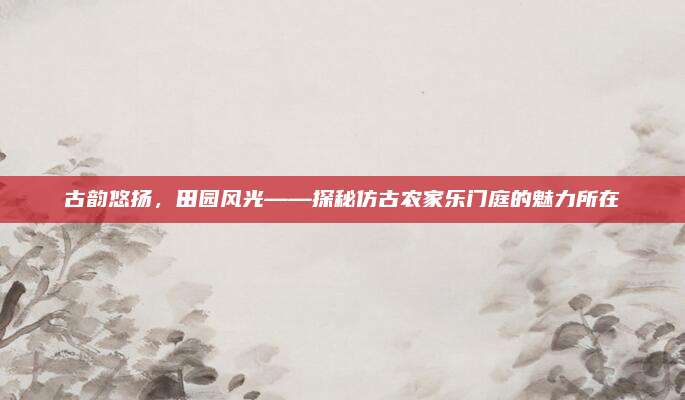 古韵悠扬，田园风光——探秘仿古农家乐门庭的魅力所在