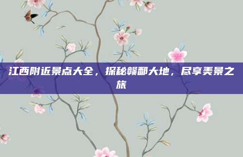 江西附近景点大全，探秘赣鄱大地，尽享美景之旅
