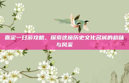 嘉定一日游攻略，探索这座历史文化名城的韵味与风采
