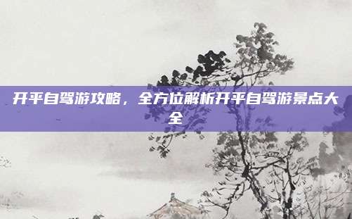 开平自驾游攻略，全方位解析开平自驾游景点大全