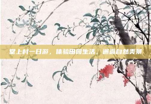 堂上村一日游，体验田园生活，邂逅自然美景