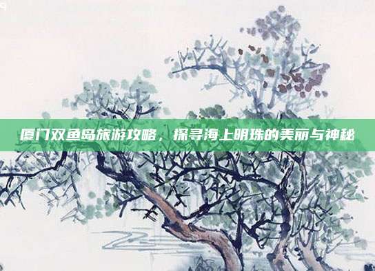 厦门双鱼岛旅游攻略，探寻海上明珠的美丽与神秘