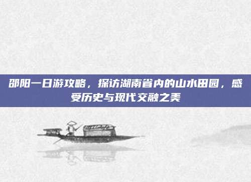 邵阳一日游攻略，探访湖南省内的山水田园，感受历史与现代交融之美
