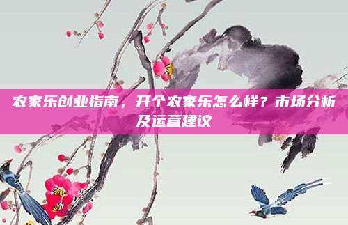 农家乐创业指南，开个农家乐怎么样？市场分析及运营建议