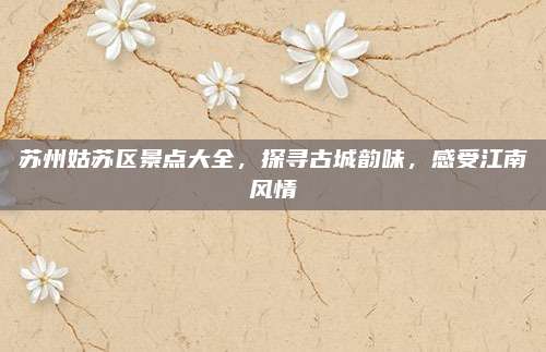 苏州姑苏区景点大全，探寻古城韵味，感受江南风情