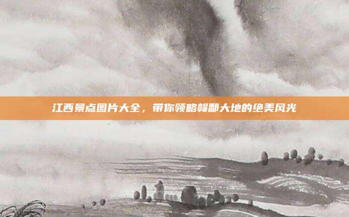 江西景点图片大全，带你领略赣鄱大地的绝美风光