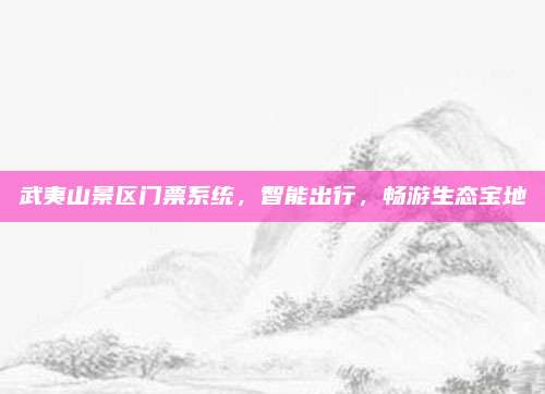武夷山景区门票系统，智能出行，畅游生态宝地