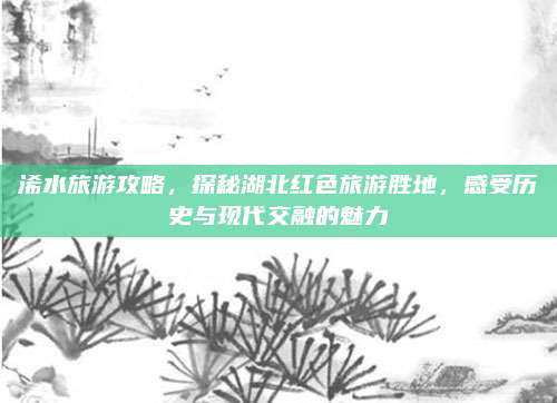 浠水旅游攻略，探秘湖北红色旅游胜地，感受历史与现代交融的魅力