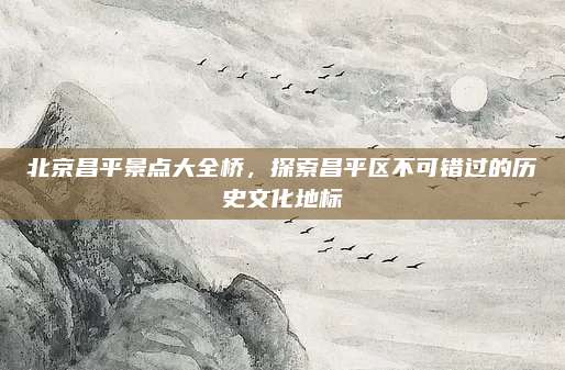 北京昌平景点大全桥，探索昌平区不可错过的历史文化地标