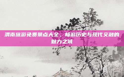 渭南旅游免费景点大全，畅游历史与现代交融的魅力之城