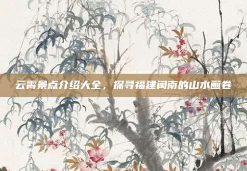 云霄景点介绍大全，探寻福建闽南的山水画卷
