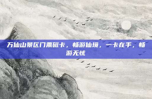 万仙山景区门票磁卡，畅游仙境，一卡在手，畅游无忧