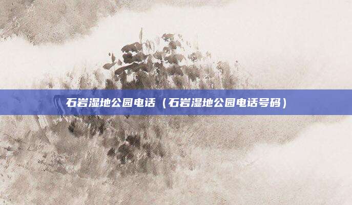 石岩湿地公园电话(石岩湿地公园电话号码)