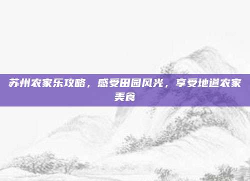苏州农家乐攻略，感受田园风光，享受地道农家美食