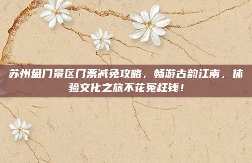 苏州盘门景区门票减免攻略，畅游古韵江南，体验文化之旅不花冤枉钱！