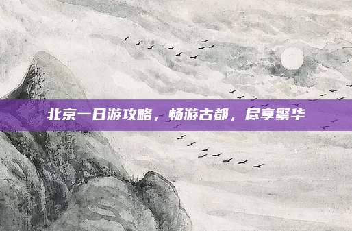 北京一日游攻略，畅游古都，尽享繁华