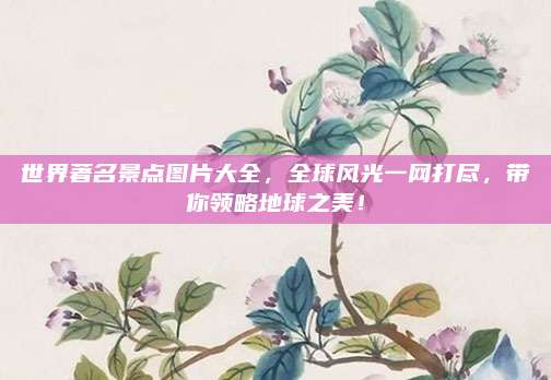 世界著名景点图片大全，全球风光一网打尽，带你领略地球之美！